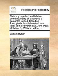 Cover image for Calumny Repelled, and Falshood Detected; Being an Answer to a Pamphlet, Intitled, Seceding Presbyterianism Delineated; In a Letter to the Reverend Mr. John Potts, at Kelso. by William Hutton, ...