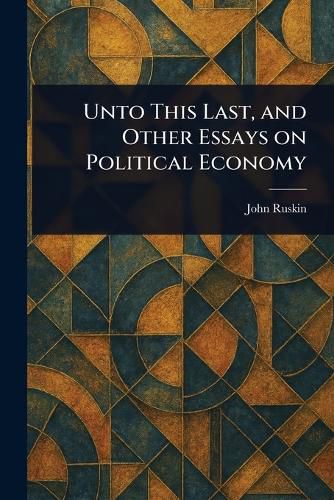 Cover image for Unto This Last, and Other Essays on Political Economy