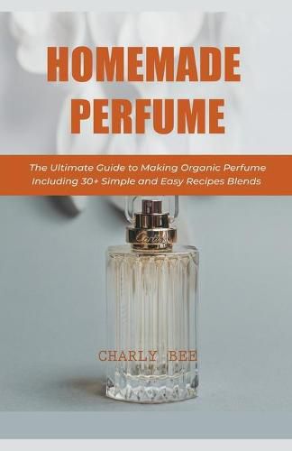 Cover image for Homemade Perfume: The Ultimate Guide to Making Organic Perfume Including 30+ Simple and Easy Recipes Blends