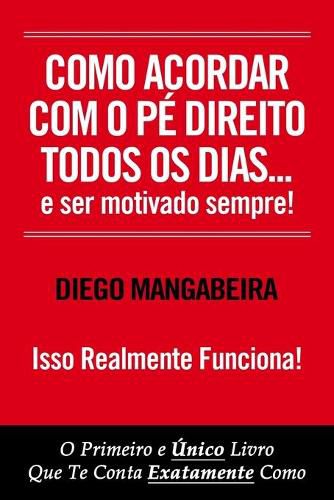 Cover image for Como Acordar Com O Pe Direito Todos Os Dias E Ser Motivado Sempre!: O Primeiro e Unico Livro Que Te Conta Exatamente Como