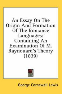 Cover image for An Essay on the Origin and Formation of the Romance Languages: Containing an Examination of M. Raynouard's Theory (1839)