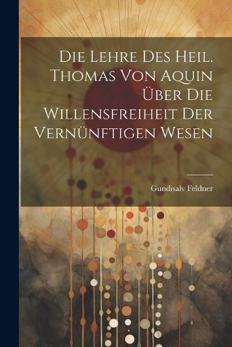 Die Lehre des Heil. Thomas von Aquin ueber die Willensfreiheit der Vernuenftigen Wesen