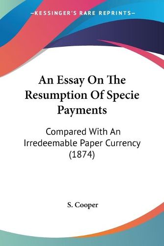 Cover image for An Essay On The Resumption Of Specie Payments: Compared With An Irredeemable Paper Currency (1874)