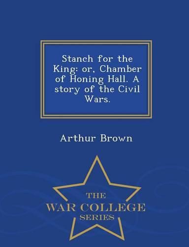 Stanch for the King: Or, Chamber of Honing Hall. a Story of the Civil Wars. - War College Series