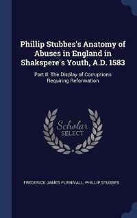 Cover image for Phillip Stubbes's Anatomy of Abuses in England in Shakspere's Youth, A.D. 1583: Part II: The Display of Corruptions Requiring Reformation