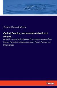 Cover image for Capital, Genuine, and Valuable Collection of Pictures: comprising the undoubted works of the greatest masters of the Roman, Florentine, Bolognese, Venetian, French, Flemish, and Dutch schools