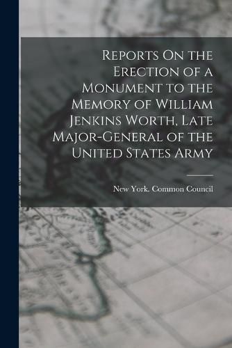 Reports On the Erection of a Monument to the Memory of William Jenkins Worth, Late Major-General of the United States Army