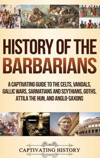 Cover image for History of the Barbarians: A Captivating Guide to the Celts, Vandals, Gallic Wars, Sarmatians and Scythians, Goths, Attila the Hun, and Anglo-Saxons