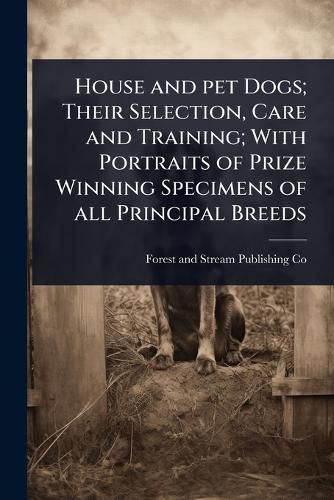 Cover image for House and pet Dogs; Their Selection, Care and Training; With Portraits of Prize Winning Specimens of all Principal Breeds