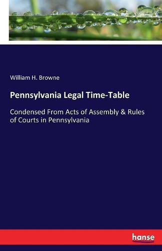 Cover image for Pennsylvania Legal Time-Table: Condensed From Acts of Assembly & Rules of Courts in Pennsylvania