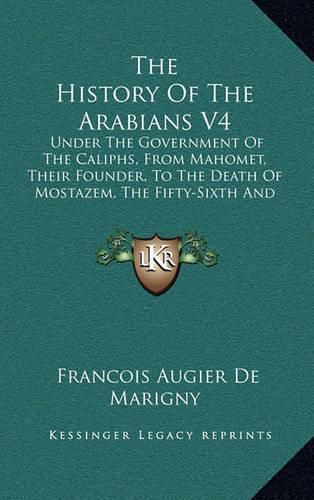 Cover image for The History of the Arabians V4: Under the Government of the Caliphs, from Mahomet, Their Founder, to the Death of Mostazem, the Fifty-Sixth and Last Abassian Caliph (1758)