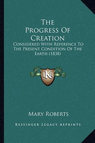 Cover image for The Progress of Creation: Considered with Reference to the Present Condition of the Earth (1838)