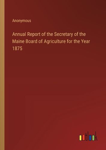 Cover image for Annual Report of the Secretary of the Maine Board of Agriculture for the Year 1875