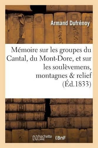 Memoire Sur Les Groupes Du Cantal, Du Mont-Dore, Et Sur Les Soulevemens Auxquels Ces: Montagnes Doivent Leur Relief Actuel