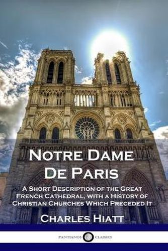 Notre Dame De Paris: A Short Description of the Great French Cathedral, with a History of Christian Churches Which Preceded It