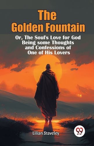 Cover image for The Golden Fountain or,the Soul's Love for God Being Some Thoughts and Confessions of One of His Lovers