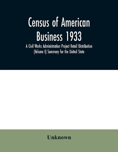 Census of American business 1933 A Civil Works Administration Project Retail Distribution (Volume I) Summary for the United State