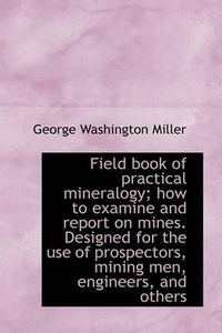 Cover image for Field Book of Practical Mineralogy; How to Examine and Report on Mines. Designed for the Use of Pros