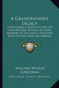 Cover image for A Grandfather's Legacy: Containing a Sketch of His Life and Obituary Notices of Some Members of His Family, Together with Letters from His Friends (1879)