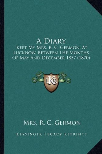 A Diary: Kept My Mrs. R. C. Germon, at Lucknow, Between the Months of May and December 1857 (1870)