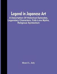 Cover image for Legend In Japanese Art; A Description Of Historical Episodes, Legendary Characters, Folk-Lore Myths, Religious Symbolism