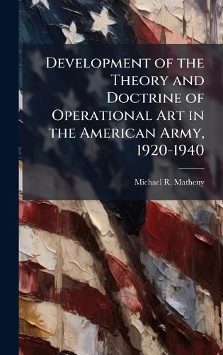 Cover image for Development of the Theory and Doctrine of Operational Art in the American Army, 1920-1940