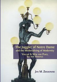 Cover image for The Juggler of Notre Dame and the Medievalizing of Modernity: Volume 6: War and Peace, Sex and Violence