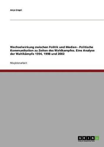 Cover image for Wechselwirkung zwischen Politik und Medien. Politische Kommunikation zu Zeiten des Wahlkampfes: Eine Analyse der Wahlkampfe 1994, 1998 und 2002