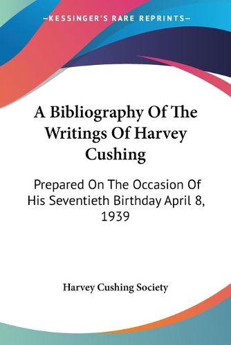 Cover image for A Bibliography of the Writings of Harvey Cushing: Prepared on the Occasion of His Seventieth Birthday April 8, 1939