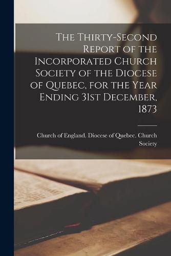 Cover image for The Thirty-second Report of the Incorporated Church Society of the Diocese of Quebec, for the Year Ending 31st December, 1873 [microform]