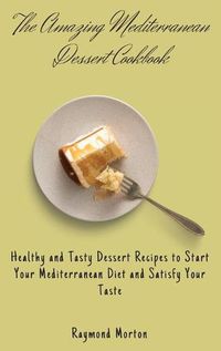 Cover image for The Amazing Mediterranean Dessert Cookbook: Healthy and Tasty Dessert Recipes to Start Your Mediterranean Diet and Satisfy Your Taste