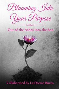 Cover image for Blooming Into Your Purpose: Out of the Ashes Into the Son