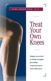 Cover image for Treat Your Own Knees: Simple Exercises to Build Strength Flexibility Responsiveness and Endurance