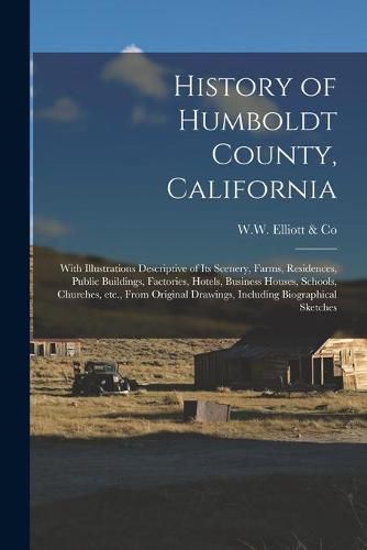 History of Humboldt County, California: With Illustrations Descriptive of Its Scenery, Farms, Residences, Public Buildings, Factories, Hotels, Business Houses, Schools, Churches, Etc., From Original Drawings, Including Biographical Sketches