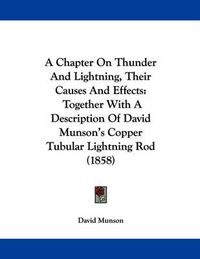 Cover image for A Chapter on Thunder and Lightning, Their Causes and Effects: Together with a Description of David Munson's Copper Tubular Lightning Rod (1858)