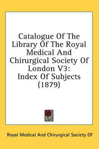 Cover image for Catalogue of the Library of the Royal Medical and Chirurgical Society of London V3: Index of Subjects (1879)