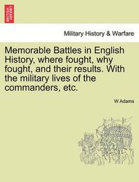 Cover image for Memorable Battles in English History, Where Fought, Why Fought, and Their Results. with the Military Lives of the Commanders, Etc.