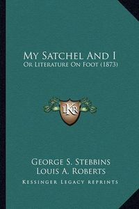 Cover image for My Satchel and I My Satchel and I: Or Literature on Foot (1873) or Literature on Foot (1873)