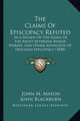 The Claims of Episcopacy Refuted: In a Review of the Essays of the Right Reverend Bishop Hobart, and Other Advocates of Diocesan Episcopacy (1838)