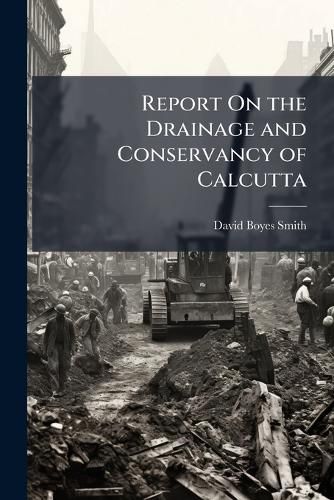 Cover image for Report On the Drainage and Conservancy of Calcutta