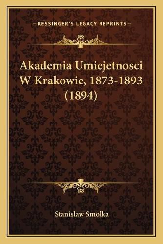 Cover image for Akademia Umiejetnosci W Krakowie, 1873-1893 (1894)