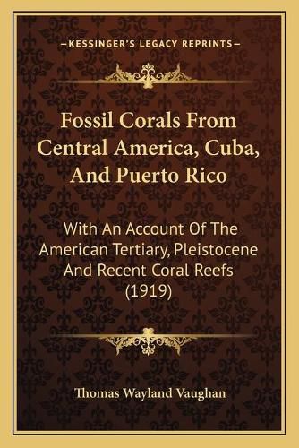 Fossil Corals from Central America, Cuba, and Puerto Rico: With an Account of the American Tertiary, Pleistocene and Recent Coral Reefs (1919)