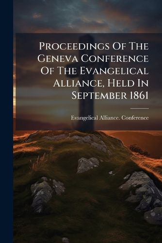 Cover image for Proceedings Of The Geneva Conference Of The Evangelical Alliance, Held In September 1861