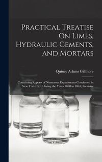 Cover image for Practical Treatise On Limes, Hydraulic Cements, and Mortars