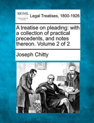 A Treatise on Pleading: With a Collection of Practical Precedents, and Notes Thereon. Volume 2 of 2