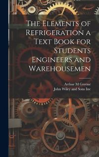 Cover image for The Elements of Refrigeration a Text Book for Students Engineers and Warehousemen