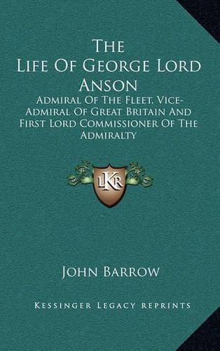 Cover image for The Life of George Lord Anson: Admiral of the Fleet, Vice-Admiral of Great Britain and First Lord Commissioner of the Admiralty