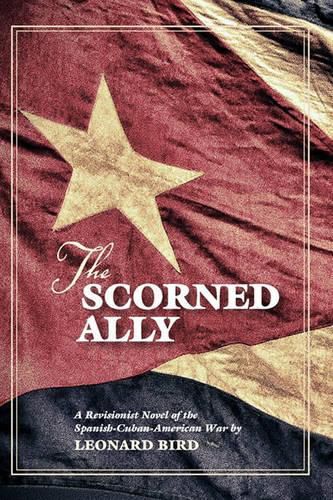 Cover image for The Scorned Ally: A Revisionist Novel of the Spanish-Cuban-American War