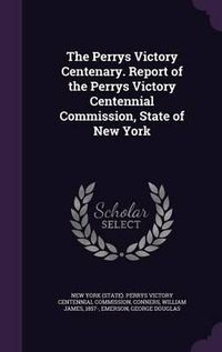 Cover image for The Perrys Victory Centenary. Report of the Perrys Victory Centennial Commission, State of New York