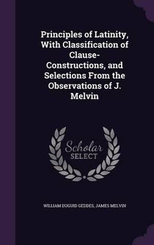 Cover image for Principles of Latinity, with Classification of Clause-Constructions, and Selections from the Observations of J. Melvin